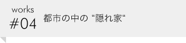 works #04 都市の中の“隠れ家